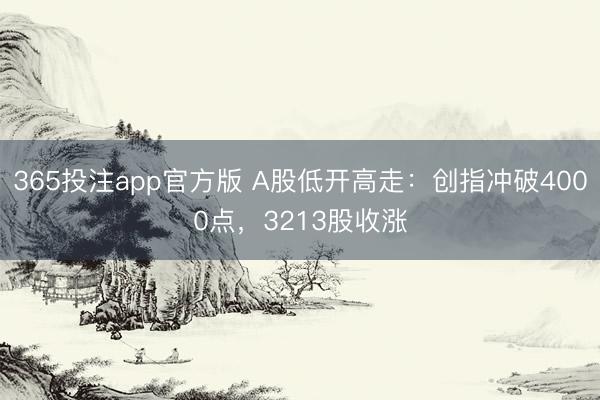365投注app官方版 A股低开高走：创指冲破4000点，3213股收涨