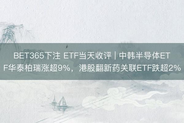 BET365下注 ETF当天收评 | 中韩半导体ETF华泰柏瑞涨超9%，港股翻新药关联ETF跌超2%