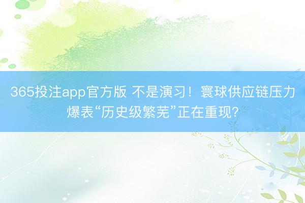 365投注app官方版 不是演习！寰球供应链压力爆表“历史级繁芜”正在重现？
