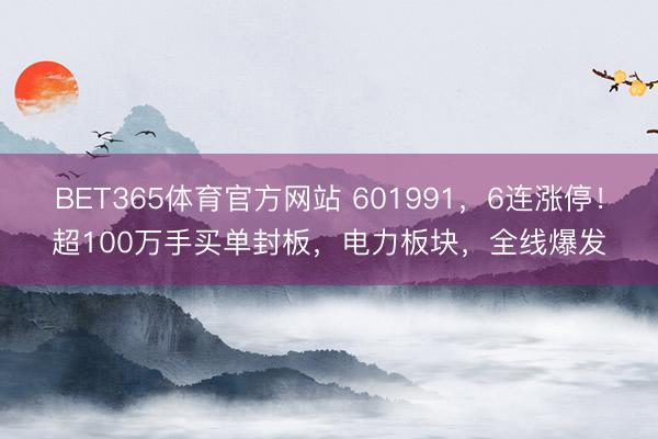 BET365体育官方网站 601991，6连涨停！超100万手买单封板，电力板块，全线爆发
