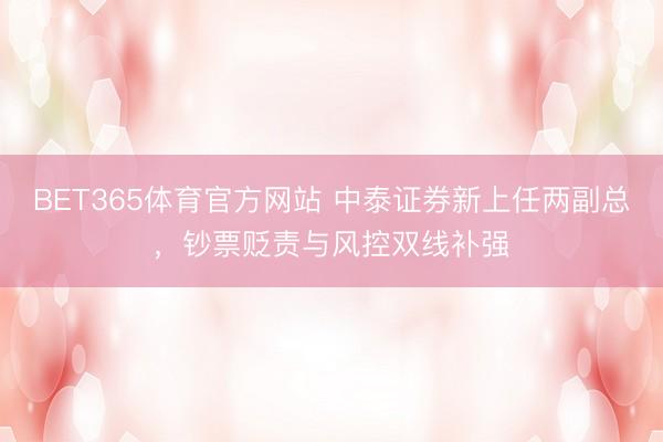 BET365体育官方网站 中泰证券新上任两副总，钞票贬责与风控双线补强