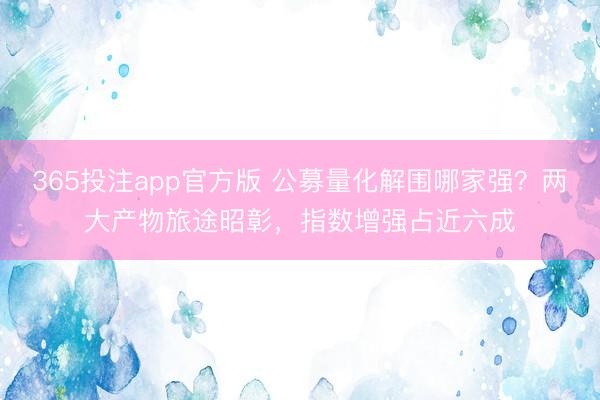 365投注app官方版 公募量化解围哪家强？两大产物旅途昭彰，指数增强占近六成
