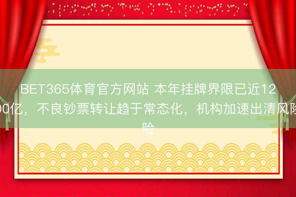 BET365体育官方网站 本年挂牌界限已近1200亿，不良钞票转让趋于常态化，机构加速出清风险
