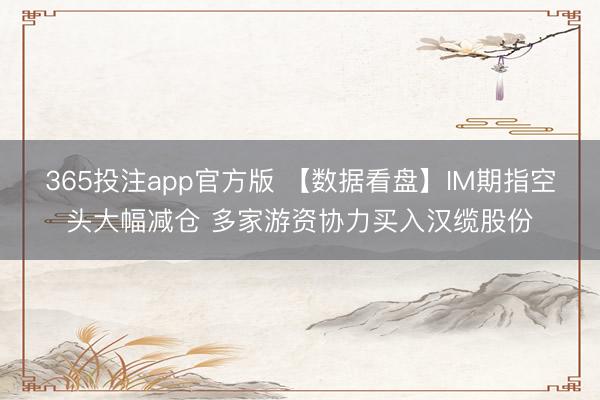365投注app官方版 【数据看盘】IM期指空头大幅减仓 多家游资协力买入汉缆股份