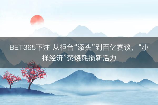 BET365下注 从柜台“添头”到百亿赛谈，“小样经济”焚烧耗损新活力