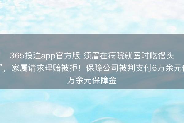 365投注app官方版 须眉在病院就医时吃馒头“噎死”，家属请求理赔被拒！保障公司被判支付6万余元保障金