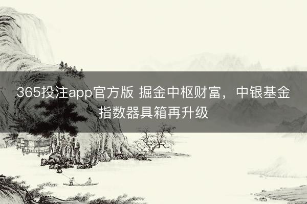 365投注app官方版 掘金中枢财富，中银基金指数器具箱再升级