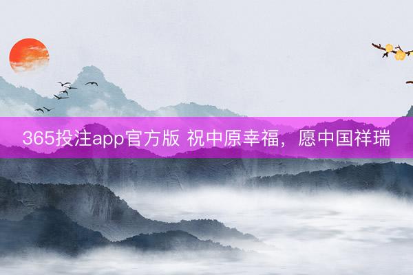 365投注app官方版 祝中原幸福，愿中国祥瑞