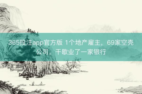 365投注app官方版 1个地产雇主，69家空壳公司，干歇业了一家银行