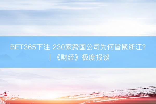 BET365下注 230家跨国公司为何皆聚浙江？｜《财经》极度报谈