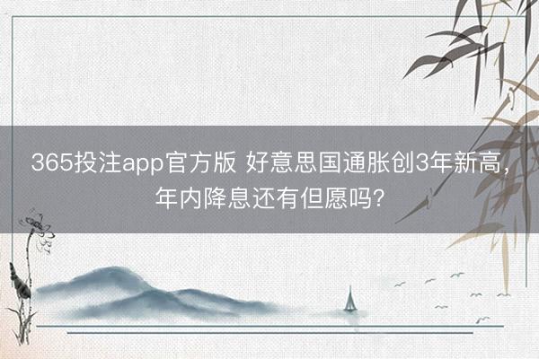 365投注app官方版 好意思国通胀创3年新高，年内降息还有但愿吗？