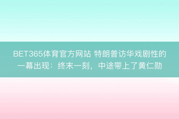 BET365体育官方网站 特朗普访华戏剧性的一幕出现：终末一刻，中途带上了黄仁勋