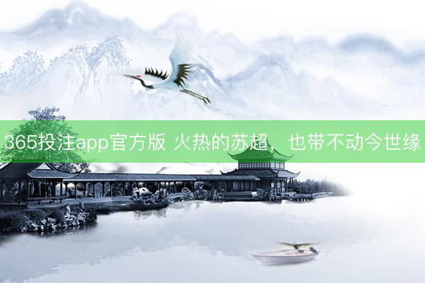 365投注app官方版 火热的苏超，也带不动今世缘