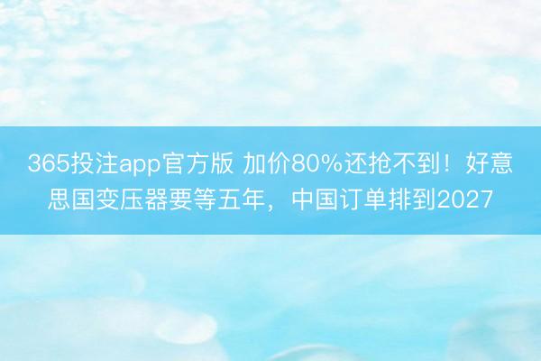365投注app官方版 加价80%还抢不到！好意思国变压器要等五年，中国订单排到2027