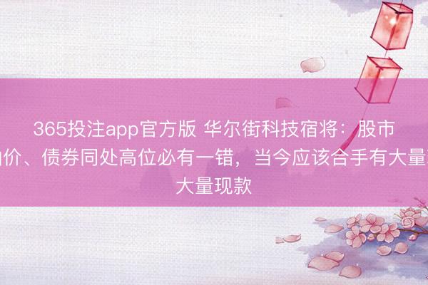 365投注app官方版 华尔街科技宿将：股市、油价、债券同处高位必有一错，当今应该合手有大量现款