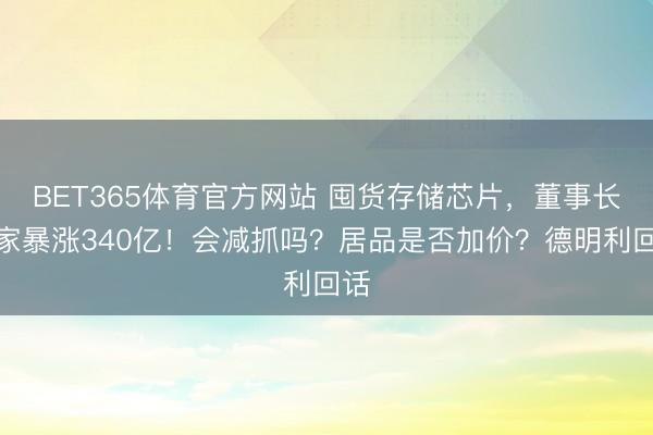 BET365体育官方网站 囤货存储芯片，董事长身家暴涨340亿！会减抓吗？居品是否加价？德明利回话