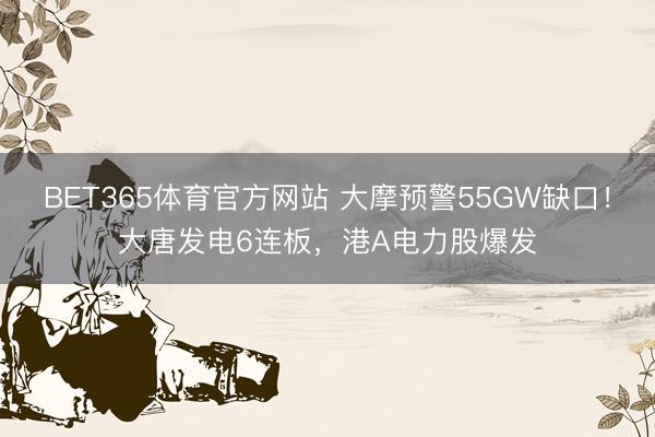 BET365体育官方网站 大摩预警55GW缺口！大唐发电6连板，港A电力股爆发