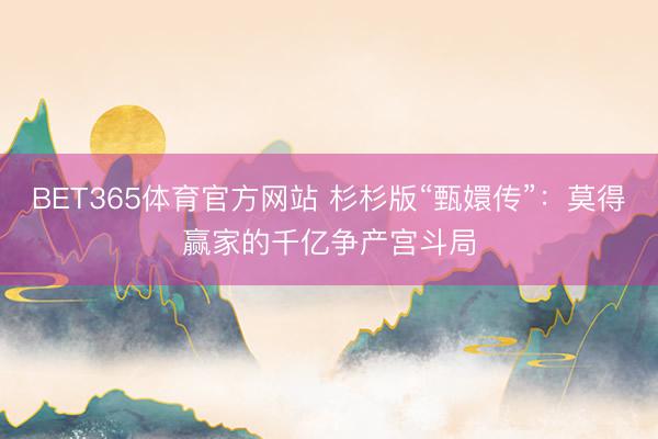 BET365体育官方网站 杉杉版“甄嬛传”：莫得赢家的千亿争产宫斗局