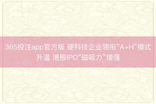 365投注app官方版 硬科技企业领衔“A+H”模式升温 港股IPO“磁吸力”增强