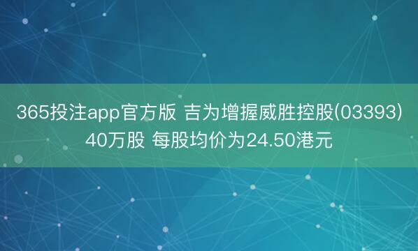 365投注app官方版 吉为增握威胜控股(03393)40万股 每股均价为24.50港元