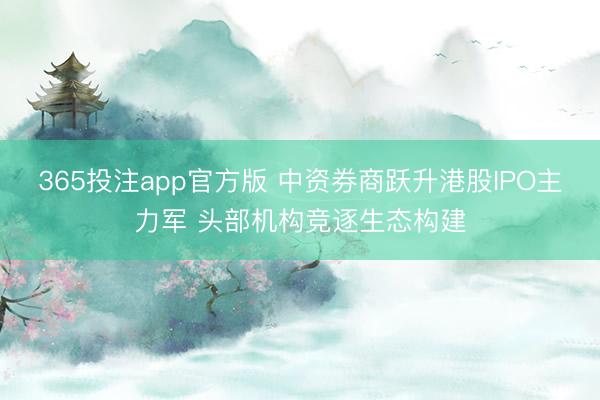 365投注app官方版 中资券商跃升港股IPO主力军 头部机构竞逐生态构建