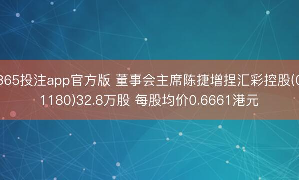 365投注app官方版 董事会主席陈捷增捏汇彩控股(01180)32.8万股 每股均价0.6661港元