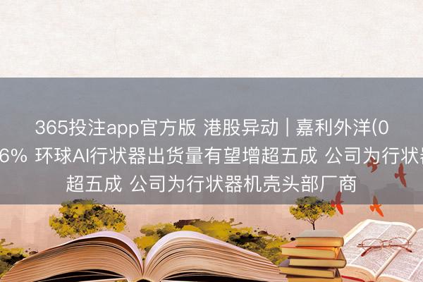 365投注app官方版 港股异动 | 嘉利外洋(01050)尾盘涨超6% 环球AI行状器出货量有望增超五成 公司为行状器机壳头部厂商