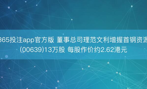 365投注app官方版 董事总司理范文利增握首钢资源(00639)13万股 每股作价约2.62港元