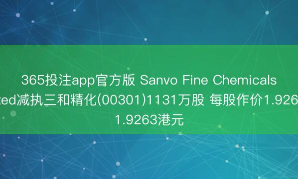 365投注app官方版 Sanvo Fine Chemicals Limited减执三和精化(00301)1131万股 每股作价1.9263港元