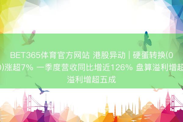 BET365体育官方网站 港股异动 | 硬蛋转换(00400)涨超7% 一季度营收同比增近126% 盘算溢利增超五成