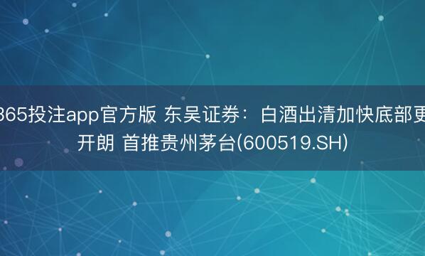 365投注app官方版 东吴证券：白酒出清加快底部更开朗 首推贵州茅台(600519.SH)