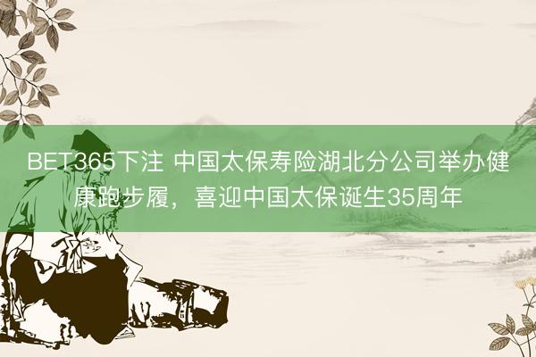 BET365下注 中国太保寿险湖北分公司举办健康跑步履，喜迎中国太保诞生35周年