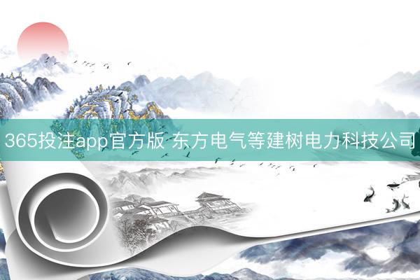 365投注app官方版 东方电气等建树电力科技公司