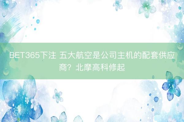 BET365下注 五大航空是公司主机的配套供应商？北摩高科修起