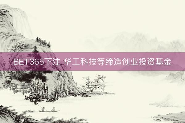 BET365下注 华工科技等缔造创业投资基金