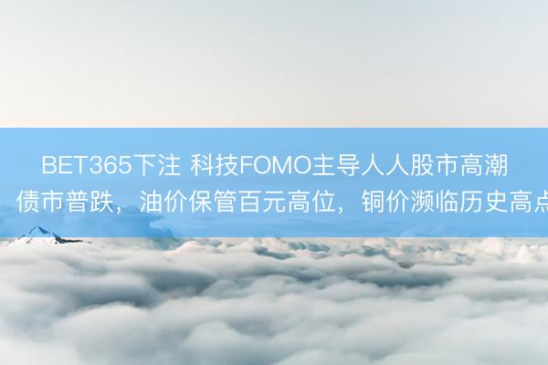 BET365下注 科技FOMO主导人人股市高潮，债市普跌，油价保管百元高位，铜价濒临历史高点