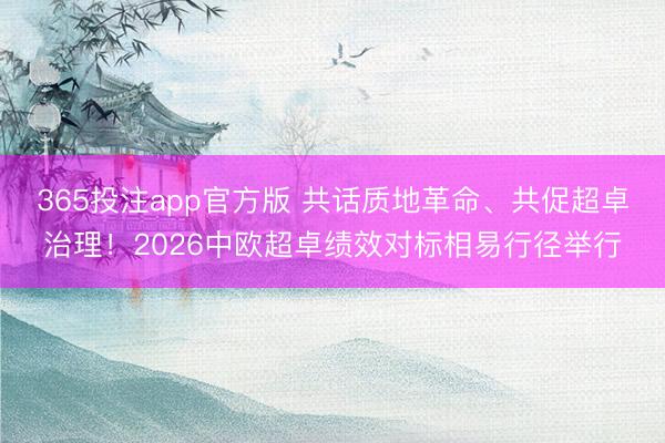365投注app官方版 共话质地革命、共促超卓治理！2026中欧超卓绩效对标相易行径举行