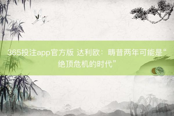 365投注app官方版 达利欧：畴昔两年可能是“绝顶危机的时代”