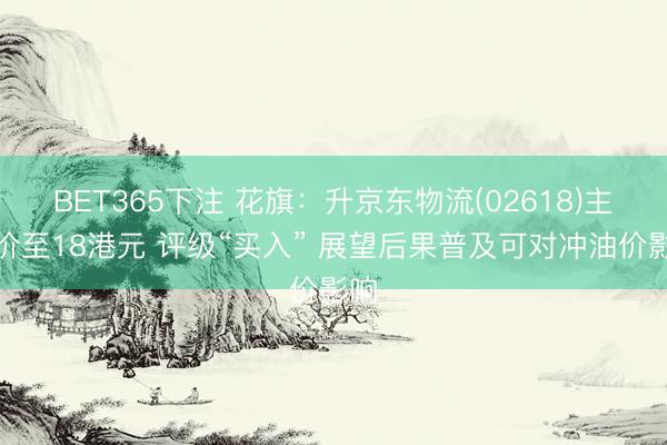 BET365下注 花旗:升京东物流(02618)主义价至18港元 评级“买入” 展望后果普及可对冲油价影响