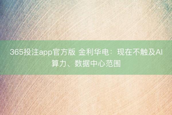 365投注app官方版 金利华电：现在不触及AI算力、数据中心范围