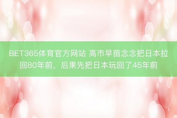 BET365体育官方网站 高市早苗念念把日本拉回80年前，后果先把日本玩回了45年前