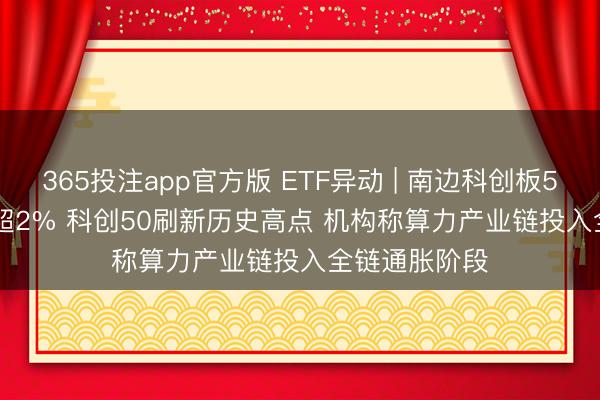 365投注app官方版 ETF异动 | 南边科创板50(03109)涨超2% 科创50刷新历史高点 机构称算力产业链投入全链通胀阶段