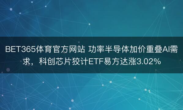 BET365体育官方网站 功率半导体加价重叠AI需求，科创芯片狡计ETF易方达涨3.02%