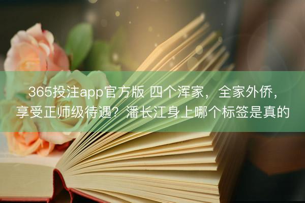 365投注app官方版 四个浑家，全家外侨，享受正师级待遇？潘长江身上哪个标签是真的