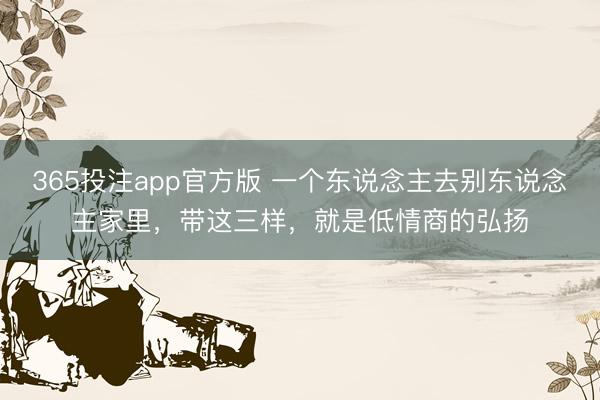 365投注app官方版 一个东说念主去别东说念主家里,带这三样,就是低情商的弘扬