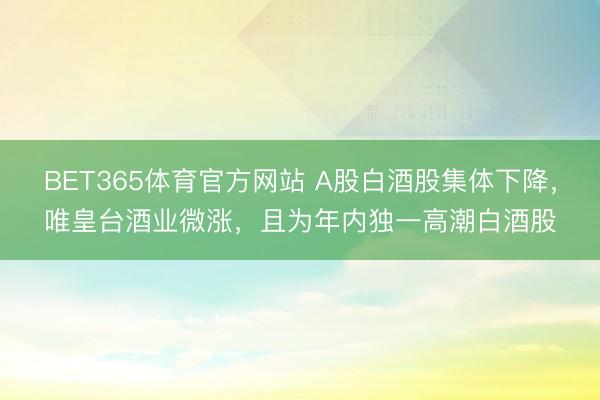BET365体育官方网站 A股白酒股集体下降，唯皇台酒业微涨，且为年内独一高潮白酒股