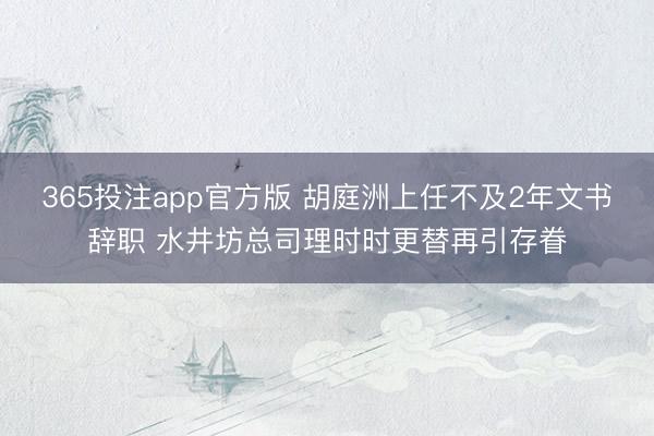 365投注app官方版 胡庭洲上任不及2年文书辞职 水井坊总司理时时更替再引存眷