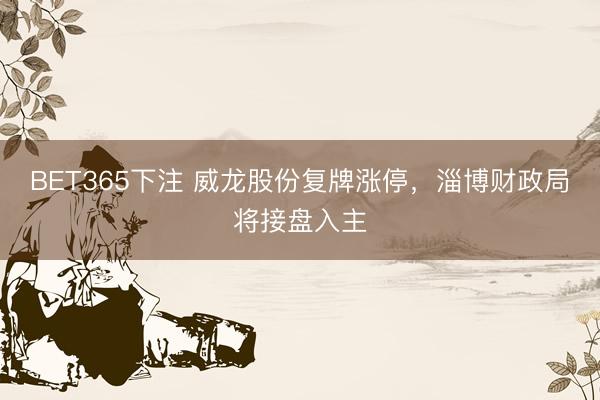 BET365下注 威龙股份复牌涨停，淄博财政局将接盘入主