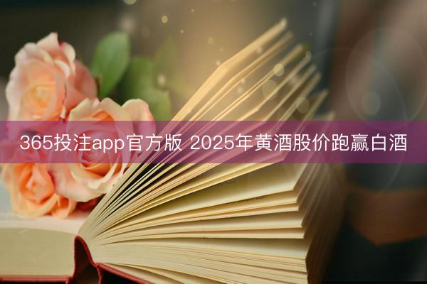 365投注app官方版 2025年黄酒股价跑赢白酒
