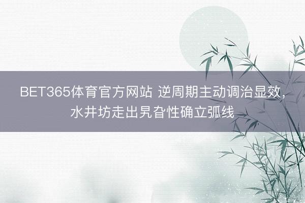 BET365体育官方网站 逆周期主动调治显效，水井坊走出旯旮性确立弧线